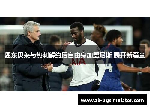 恩东贝莱与热刺解约后自由身加盟尼斯 展开新篇章 恩东贝莱与热刺解约后自由身加盟尼斯 展开新篇章